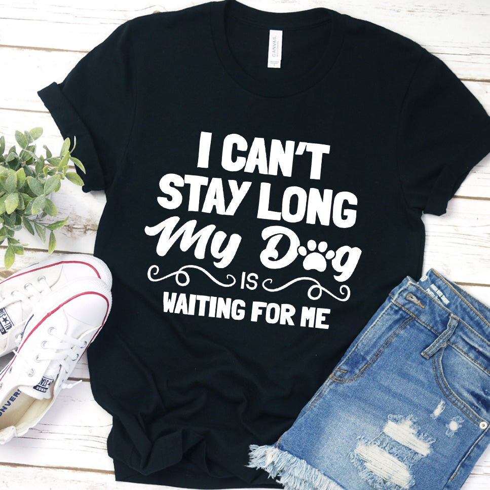 "I Can’t Stay Long My Dog Is Waiting For Me" T-Shirt, For your family pets, man and women