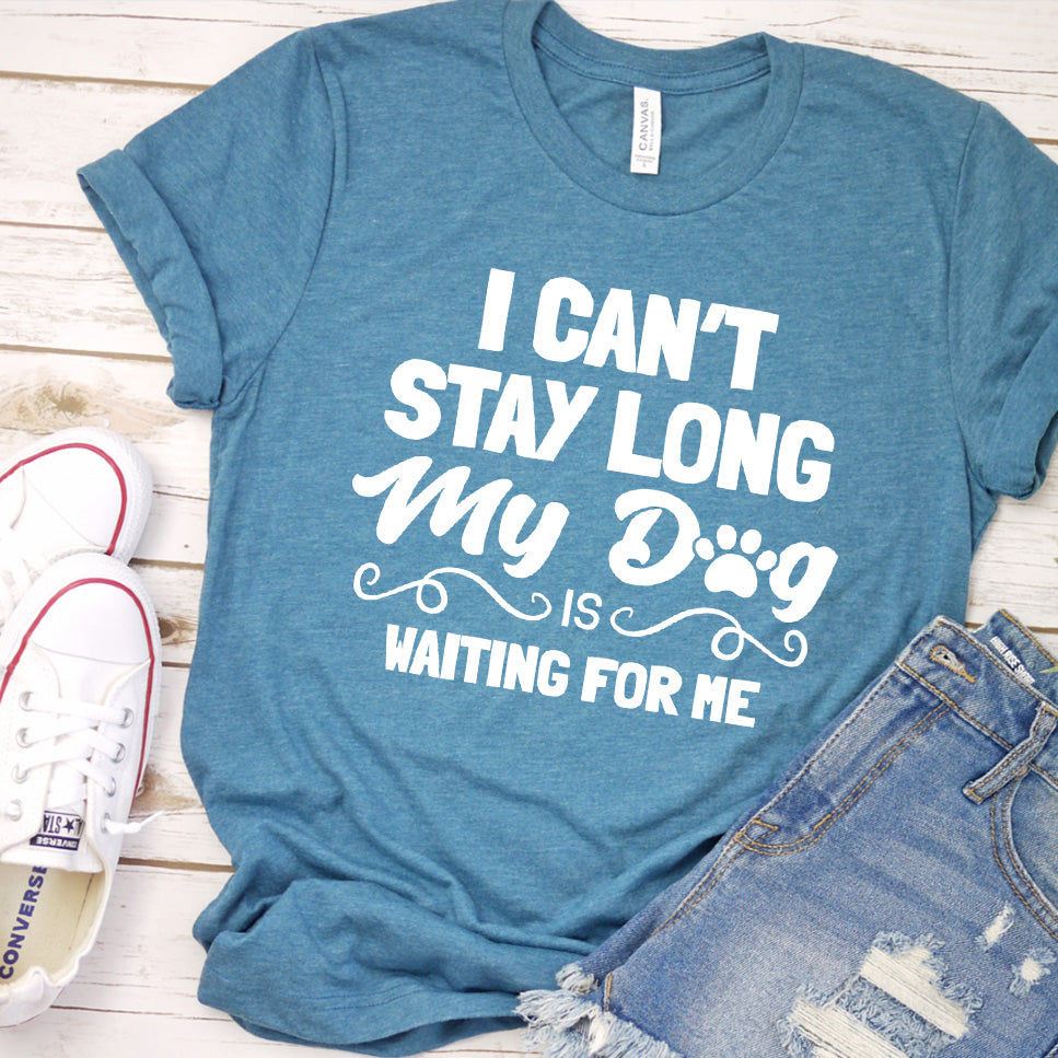 "I Can’t Stay Long My Dog Is Waiting For Me" T-Shirt, For your family pets, man and women